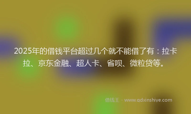 2025年的借钱平台超过几个就不能借了有：拉卡拉、京东金融、超人卡、省呗、微粒贷等。