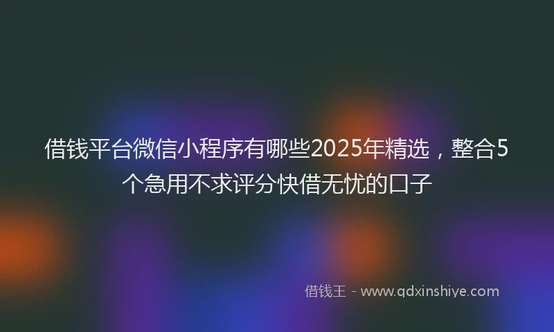 借钱平台微信小程序有哪些2025年精选，整合5个急用不求评分快借无忧的口子