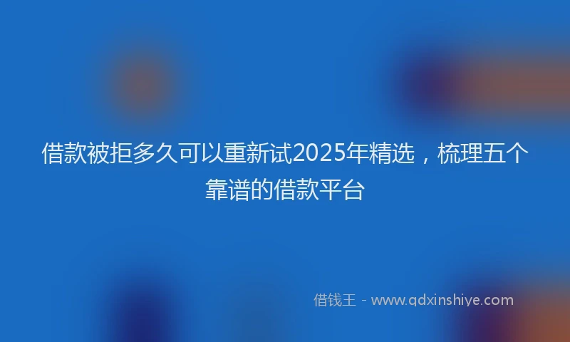 借款被拒多久可以重新试2025年精选，梳理五个靠谱的借款平台