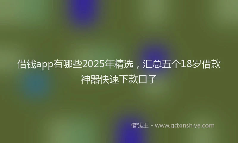 借钱app有哪些2025年精选，汇总五个18岁借款神器快速下款口子