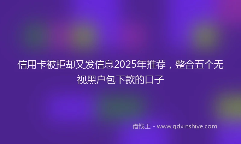 信用卡被拒却又发信息2025年推荐，整合五个无视黑户包下款的口子