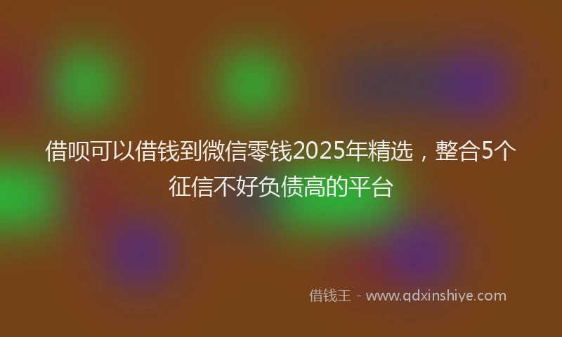 借呗可以借钱到微信零钱2025年精选，整合5个征信不好负债高的平台