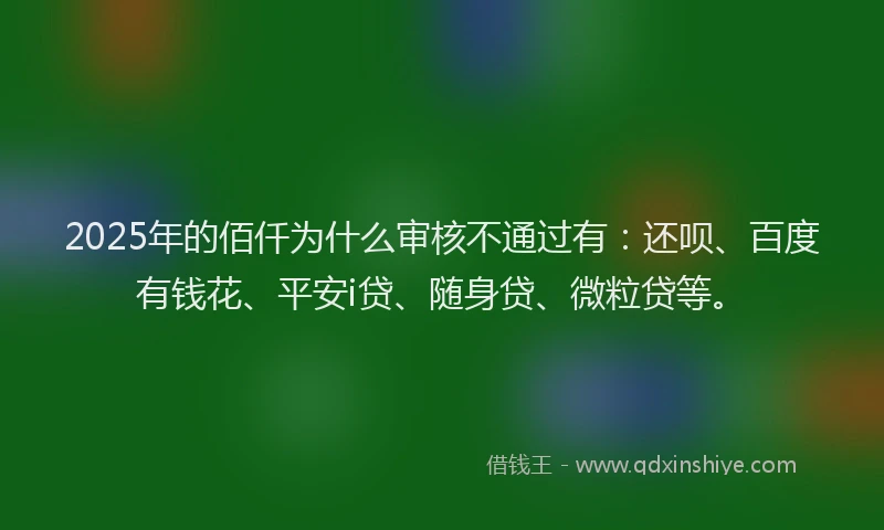 2025年的佰仟为什么审核不通过有：还呗、百度有钱花、平安i贷、随身贷、微粒贷等。