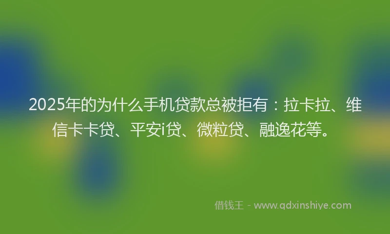 2025年的为什么手机贷款总被拒有：拉卡拉、维信卡卡贷、平安i贷、微粒贷、融逸花等。