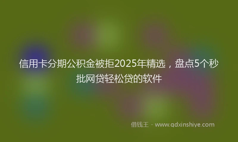 信用卡分期公积金被拒2025年精选，盘点5个秒批网贷轻松贷的软件