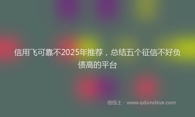 信用飞可靠不2025年推荐，总结五个征信不好负债高的平台