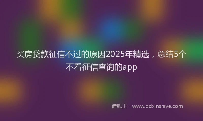 买房贷款征信不过的原因2025年精选，总结5个不看征信查询的app