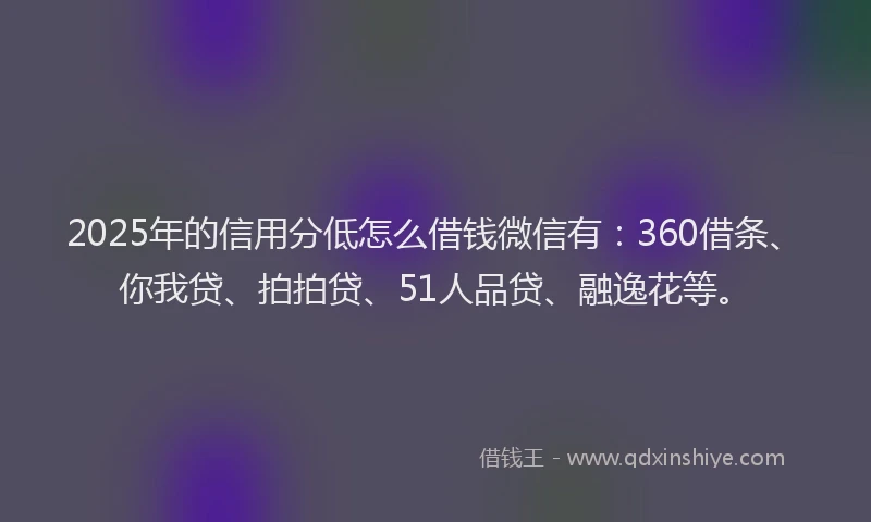 2025年的信用分低怎么借钱微信有：360借条、你我贷、拍拍贷、51人品贷、融逸花等。