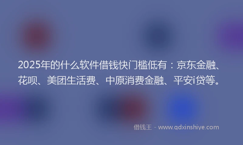 2025年的什么软件借钱快门槛低有：京东金融、花呗、美团生活费、中原消费金融、平安i贷等。