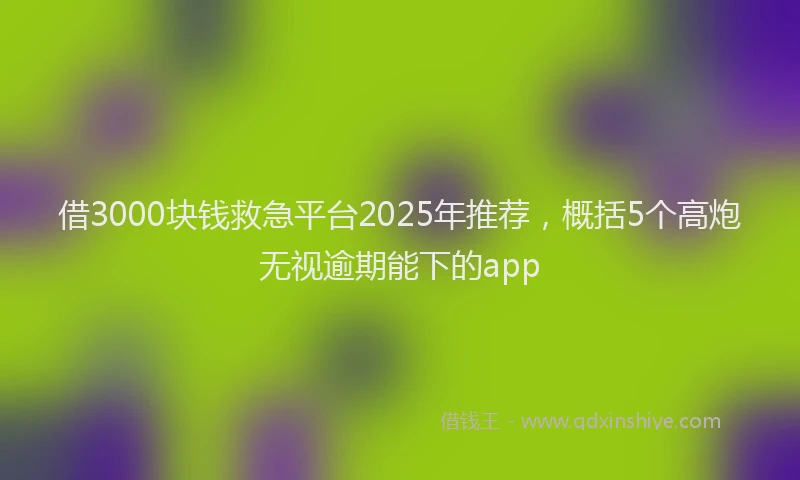 借3000块钱救急平台2025年推荐，概括5个高炮无视逾期能下的app