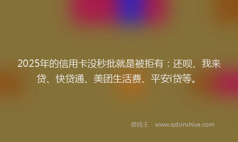 2025年的信用卡没秒批就是被拒有：还呗、我来贷、快贷通、美团生活费、平安i贷等。