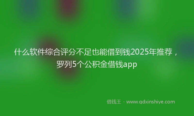 什么软件综合评分不足也能借到钱2025年推荐，罗列5个公积金借钱app