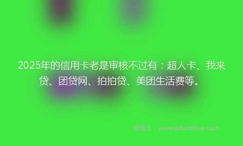 2025年的信用卡老是审核不过有：超人卡、我来贷、团贷网、拍拍贷、美团生活费等。