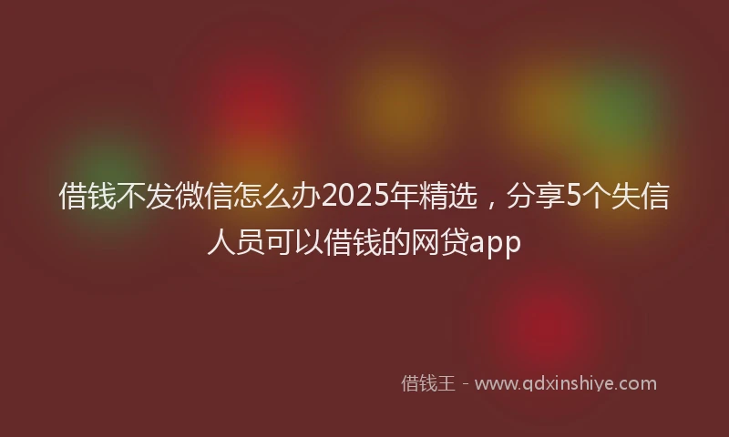 借钱不发微信怎么办2025年精选，分享5个失信人员可以借钱的网贷app