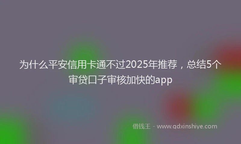 为什么平安信用卡通不过2025年推荐，总结5个审贷口子审核加快的app