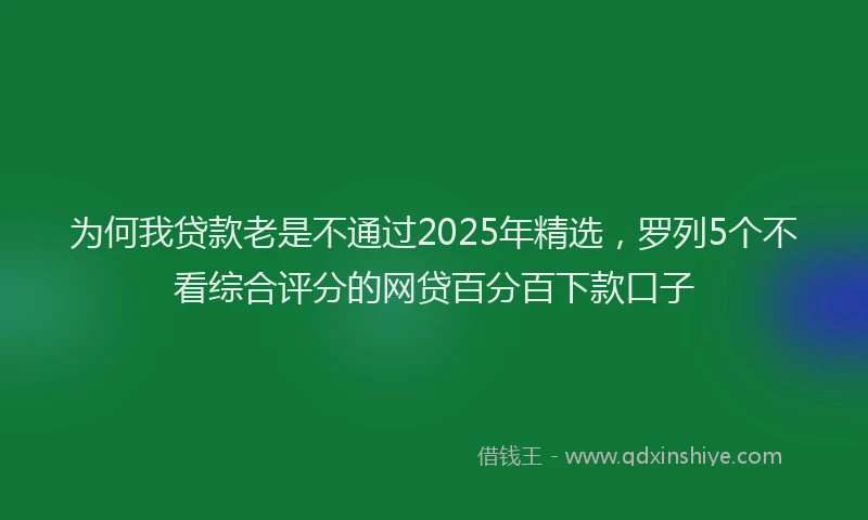 为何我贷款老是不通过2025年精选，罗列5个不看综合评分的网贷百分百下款口子