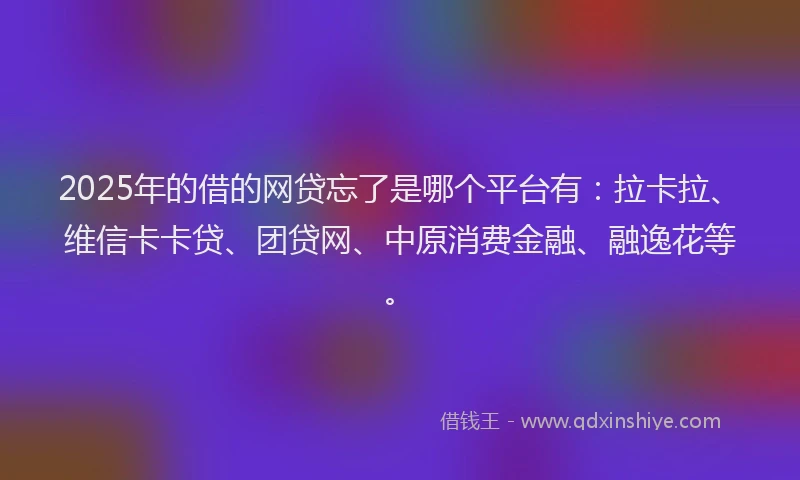 2025年的借的网贷忘了是哪个平台有：拉卡拉、维信卡卡贷、团贷网、中原消费金融、融逸花等。