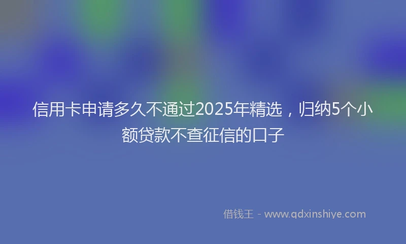 信用卡申请多久不通过2025年精选，归纳5个小额贷款不查征信的口子