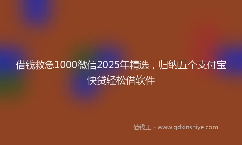 借钱救急1000微信2025年精选，归纳五个支付宝快贷轻松借软件