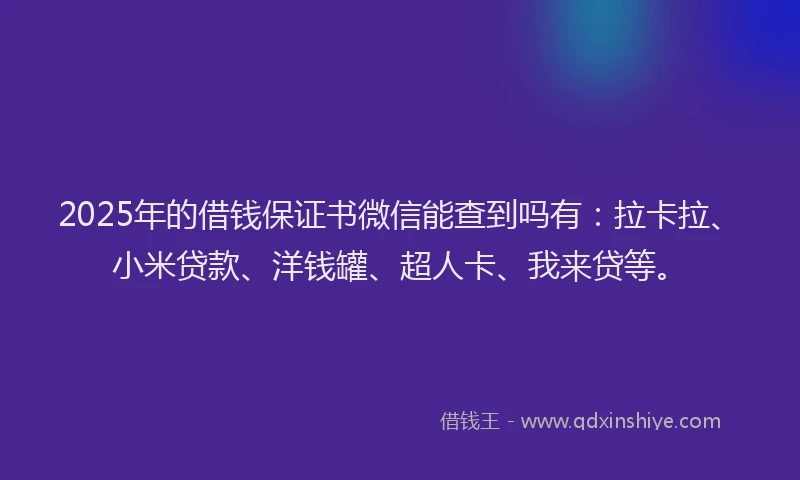 2025年的借钱保证书微信能查到吗有：拉卡拉、小米贷款、洋钱罐、超人卡、我来贷等。