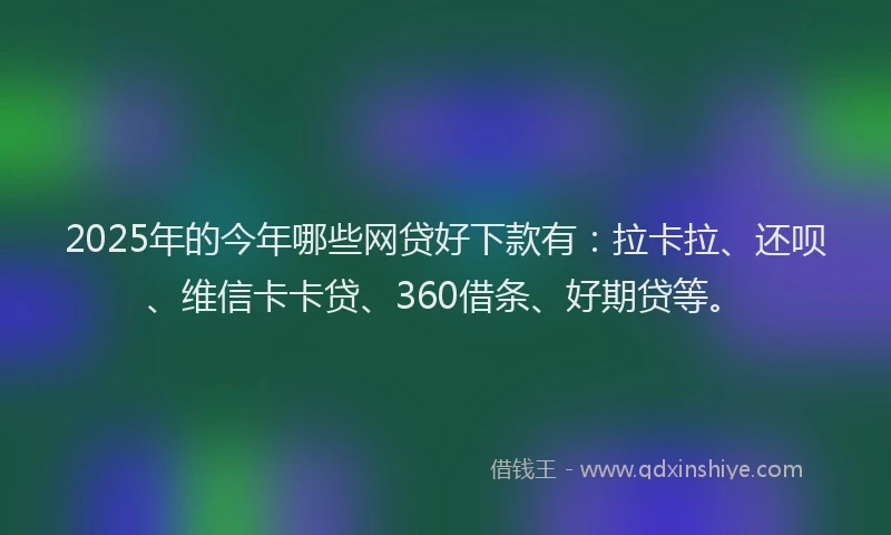 2025年的今年哪些网贷好下款有：拉卡拉、还呗、维信卡卡贷、360借条、好期贷等。