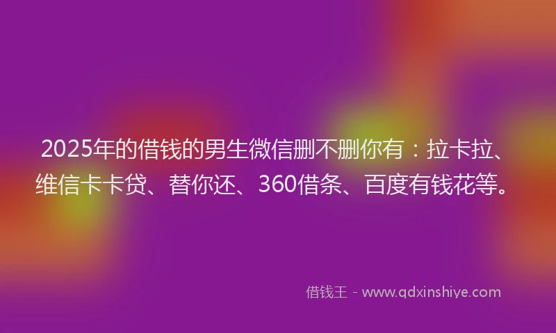 2025年的借钱的男生微信删不删你有：拉卡拉、维信卡卡贷、替你还、360借条、百度有钱花等。