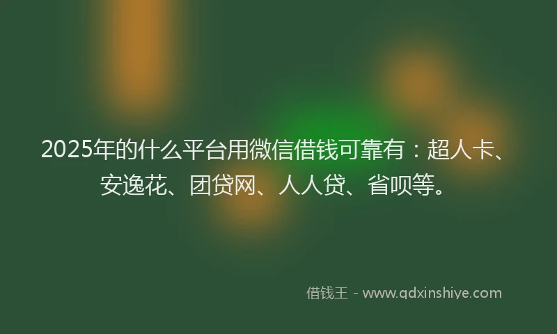 2025年的什么平台用微信借钱可靠有：超人卡、安逸花、团贷网、人人贷、省呗等。