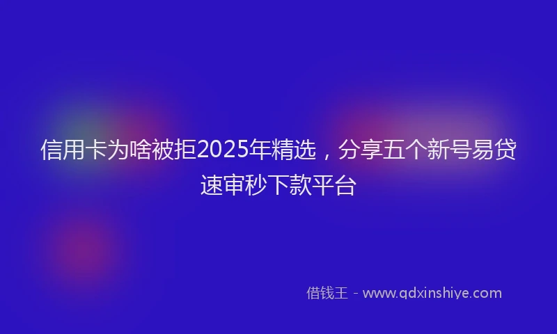 信用卡为啥被拒2025年精选，分享五个新号易贷速审秒下款平台