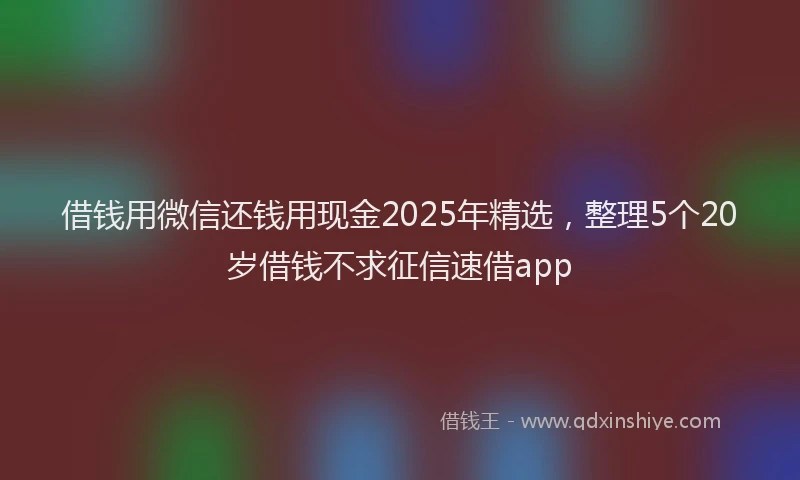 借钱用微信还钱用现金2025年精选，整理5个20岁借钱不求征信速借app
