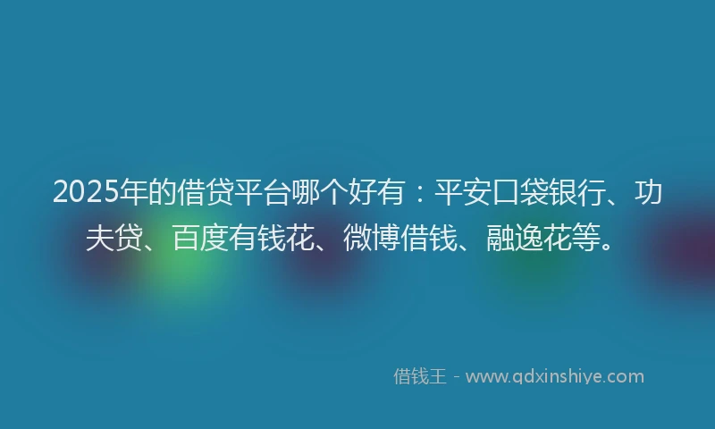 2025年的借贷平台哪个好有：平安口袋银行、功夫贷、百度有钱花、微博借钱、融逸花等。