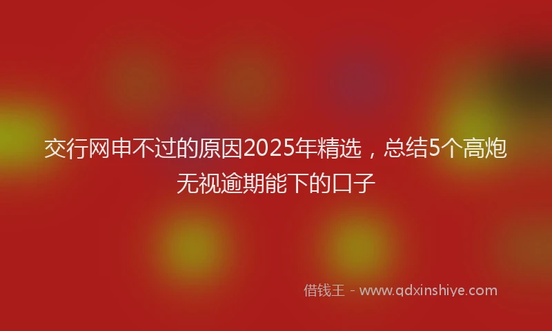 交行网申不过的原因2025年精选，总结5个高炮无视逾期能下的口子