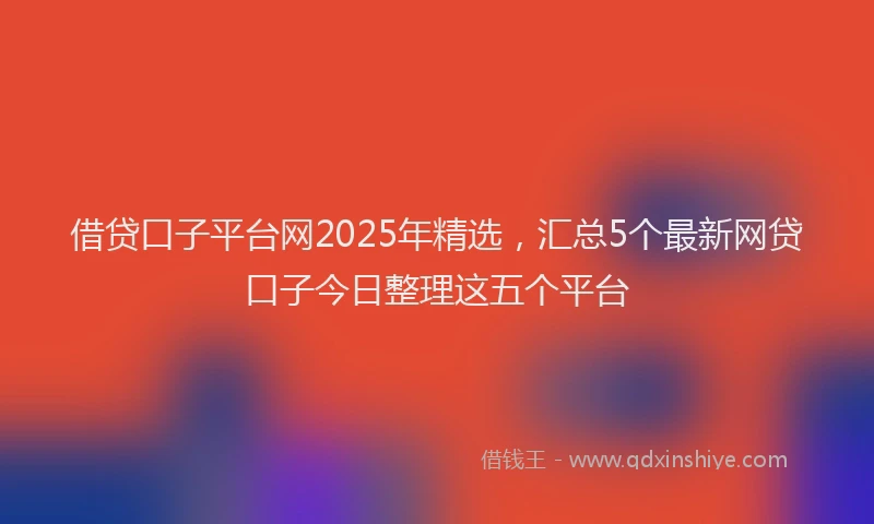 借贷口子平台网2025年精选，汇总5个最新网贷口子今日整理这五个平台