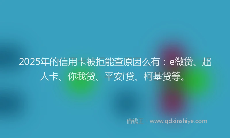 2025年的信用卡被拒能查原因么有：e微贷、超人卡、你我贷、平安i贷、柯基贷等。