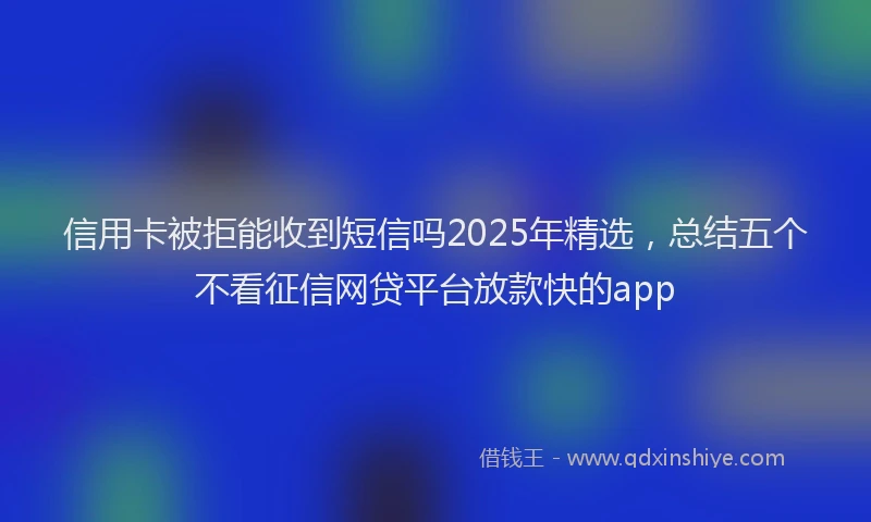 信用卡被拒能收到短信吗2025年精选，总结五个不看征信网贷平台放款快的app