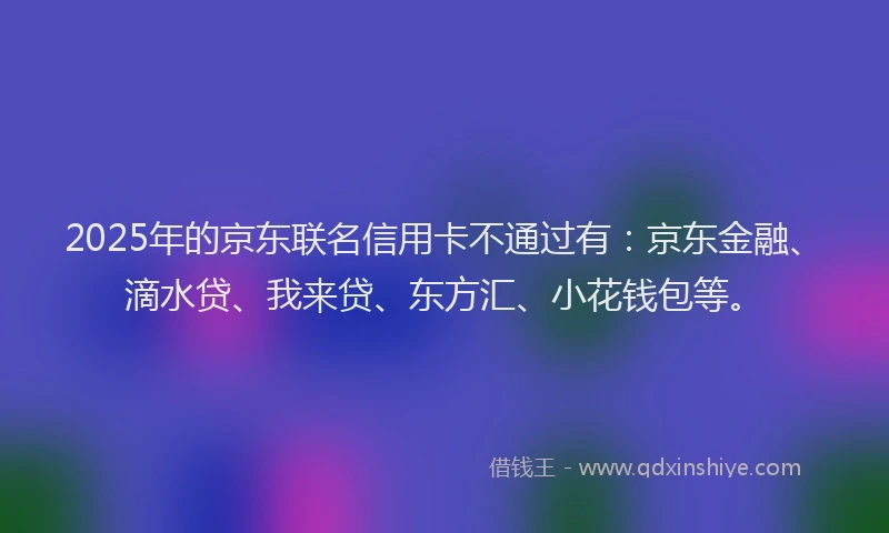 2025年的京东联名信用卡不通过有：京东金融、滴水贷、我来贷、东方汇、小花钱包等。