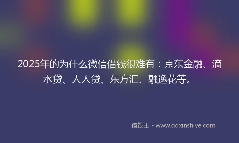 2025年的为什么微信借钱很难有：京东金融、滴水贷、人人贷、东方汇、融逸花等。