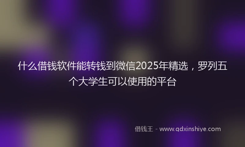 什么借钱软件能转钱到微信2025年精选，罗列五个大学生可以使用的平台