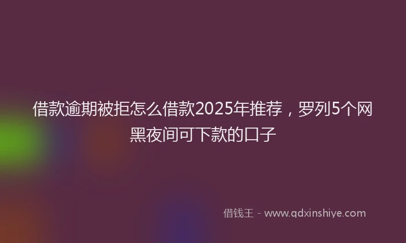 借款逾期被拒怎么借款2025年推荐，罗列5个网黑夜间可下款的口子