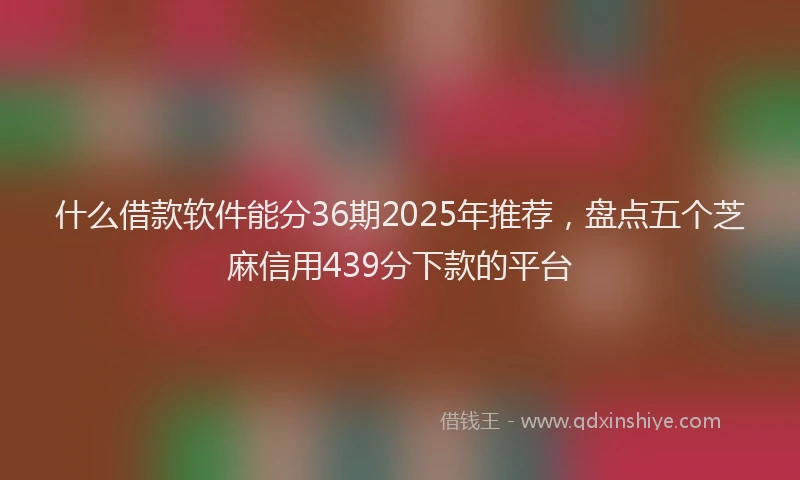 什么借款软件能分36期2025年推荐，盘点五个芝麻信用439分下款的平台