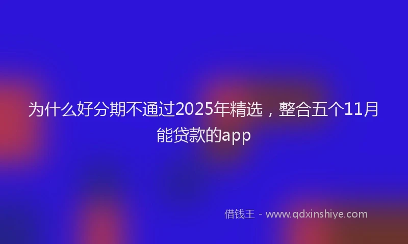为什么好分期不通过2025年精选，整合五个11月能贷款的app