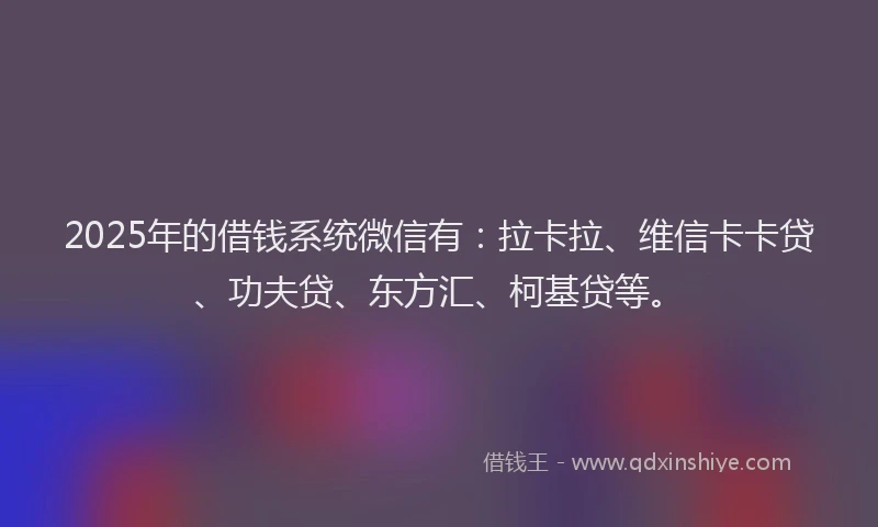 2025年的借钱系统微信有：拉卡拉、维信卡卡贷、功夫贷、东方汇、柯基贷等。