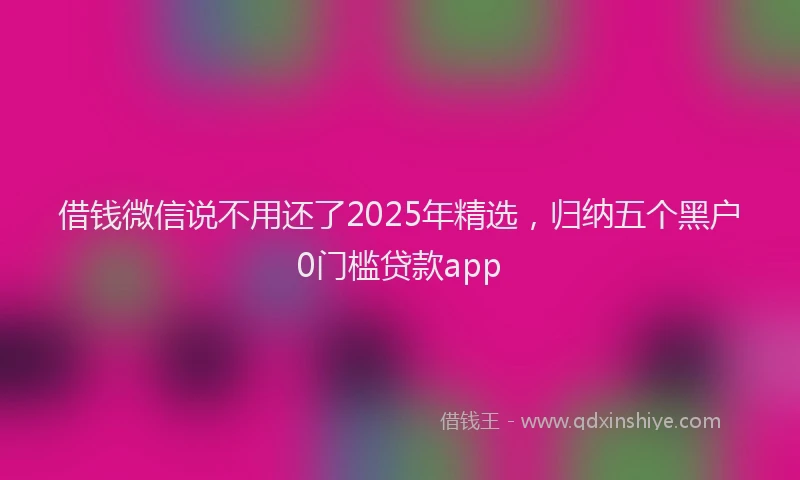 借钱微信说不用还了2025年精选，归纳五个黑户0门槛贷款app