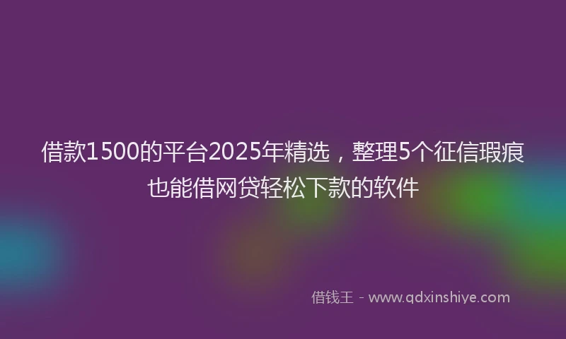 借款1500的平台2025年精选，整理5个征信瑕疵也能借网贷轻松下款的软件
