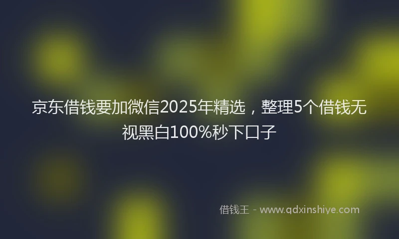京东借钱要加微信2025年精选，整理5个借钱无视黑白100%秒下口子