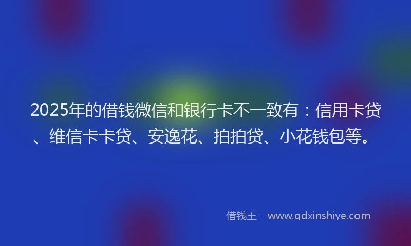2025年的借钱微信和银行卡不一致有：信用卡贷、维信卡卡贷、安逸花、拍拍贷、小花钱包等。