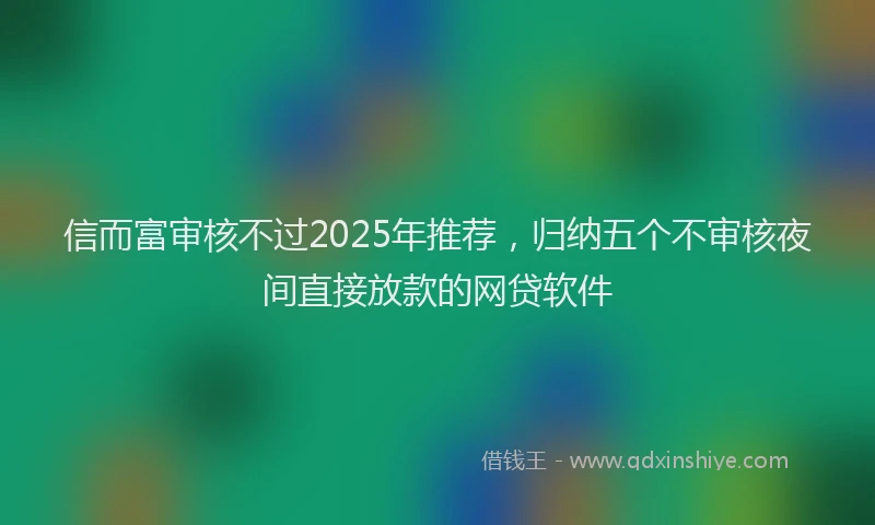 信而富审核不过2025年推荐，归纳五个不审核夜间直接放款的网贷软件