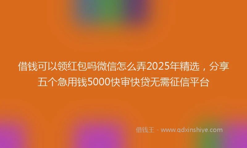借钱可以领红包吗微信怎么弄2025年精选，分享五个急用钱5000快审快贷无需征信平台