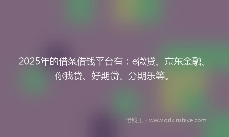 2025年的借条借钱平台有：e微贷、京东金融、你我贷、好期贷、分期乐等。