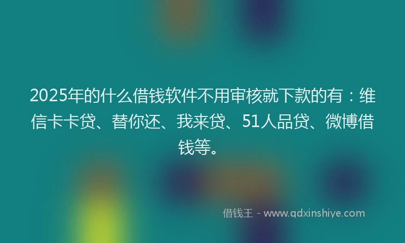 2025年的什么借钱软件不用审核就下款的有：维信卡卡贷、替你还、我来贷、51人品贷、微博借钱等。