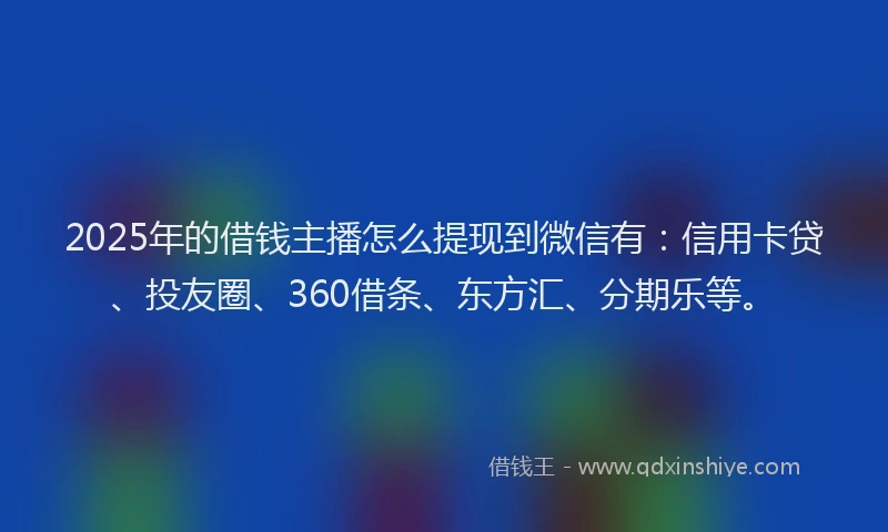 2025年的借钱主播怎么提现到微信有：信用卡贷、投友圈、360借条、东方汇、分期乐等。